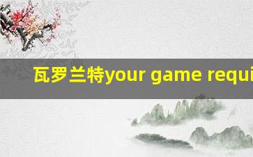 瓦罗兰特your game requires